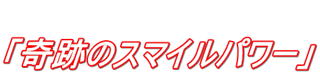  「奇跡のスマイルパワー」